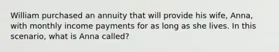 William purchased an annuity that will provide his wife, Anna, with monthly income payments for as long as she lives. In this scenario, what is Anna called?