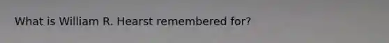 What is William R. Hearst remembered for?