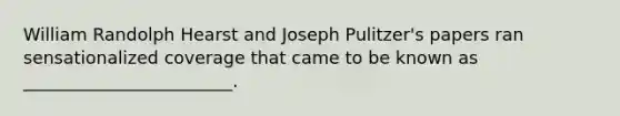 William Randolph Hearst and Joseph Pulitzer's papers ran sensationalized coverage that came to be known as ________________________.