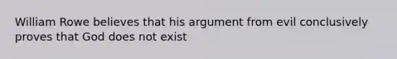 William Rowe believes that his argument from evil conclusively proves that God does not exist