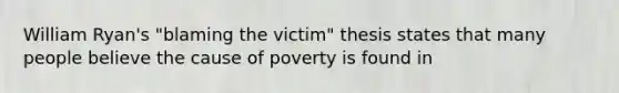 William Ryan's "blaming the victim" thesis states that many people believe the cause of poverty is found in