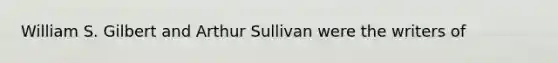 William S. Gilbert and Arthur Sullivan were the writers of