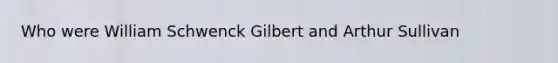 Who were William Schwenck Gilbert and Arthur Sullivan