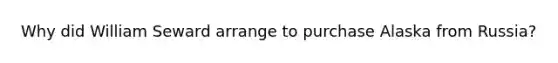 Why did William Seward arrange to purchase Alaska from Russia?