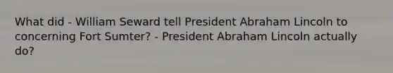 What did - William Seward tell President <a href='https://www.questionai.com/knowledge/kdhEeg3XpP-abraham-lincoln' class='anchor-knowledge'>abraham lincoln</a> to concerning Fort Sumter? - President Abraham Lincoln actually do?