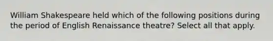 William Shakespeare held which of the following positions during the period of English Renaissance theatre? Select all that apply.