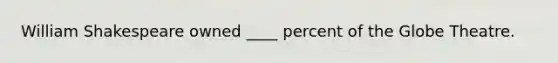 William Shakespeare owned ____ percent of the Globe Theatre.