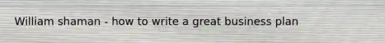 William shaman - how to write a great business plan