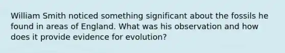 William Smith noticed something significant about the fossils he found in areas of England. What was his observation and how does it provide evidence for evolution?