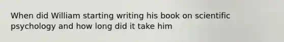 When did William starting writing his book on scientific psychology and how long did it take him