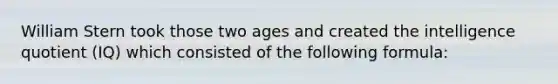 William Stern took those two ages and created the intelligence quotient (IQ) which consisted of the following formula: