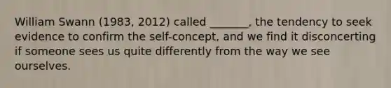 William Swann (1983, 2012) called _______, the tendency to seek evidence to confirm the self-concept, and we find it disconcerting if someone sees us quite differently from the way we see ourselves.