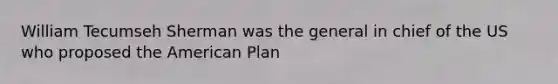 William Tecumseh Sherman was the general in chief of the US who proposed the American Plan