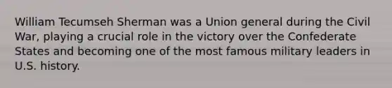 William Tecumseh Sherman was a Union general during the Civil War, playing a crucial role in the victory over the Confederate States and becoming one of the most famous military leaders in U.S. history.