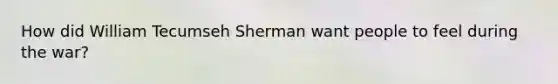 How did William Tecumseh Sherman want people to feel during the war?