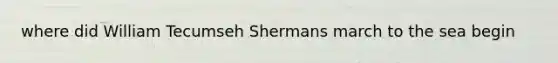 where did William Tecumseh Shermans march to the sea begin