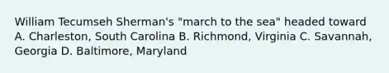 William Tecumseh Sherman's "march to the sea" headed toward A. Charleston, South Carolina B. Richmond, Virginia C. Savannah, Georgia D. Baltimore, Maryland