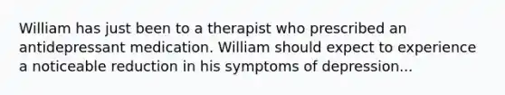 William has just been to a therapist who prescribed an antidepressant medication. William should expect to experience a noticeable reduction in his symptoms of depression​...