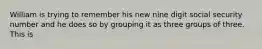 William is trying to remember his new nine digit social security number and he does so by grouping it as three groups of three. This is