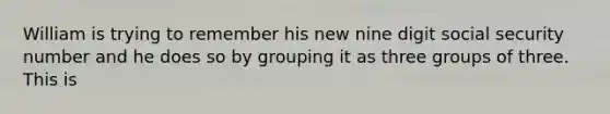 William is trying to remember his new nine digit social security number and he does so by grouping it as three groups of three. This is