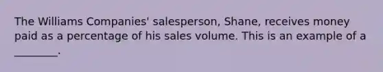 The Williams Companies' salesperson, Shane, receives money paid as a percentage of his sales volume. This is an example of a ________.