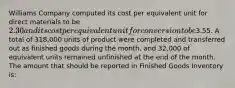 Williams Company computed its cost per equivalent unit for direct materials to be 2.30 and its cost per equivalent unit for conversion to be3.55. A total of 318,000 units of product were completed and transferred out as finished goods during the month, and 32,000 of equivalent units remained unfinished at the end of the month. The amount that should be reported in Finished Goods Inventory is: