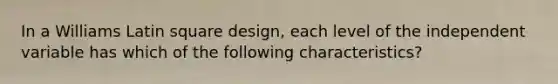 In a Williams Latin square design, each level of the independent variable has which of the following characteristics?