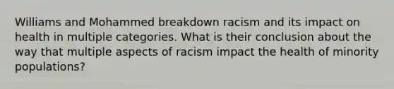 Williams and Mohammed breakdown racism and its impact on health in multiple categories. What is their conclusion about the way that multiple aspects of racism impact the health of minority populations?