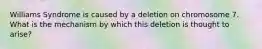 Williams Syndrome is caused by a deletion on chromosome 7. What is the mechanism by which this deletion is thought to arise?