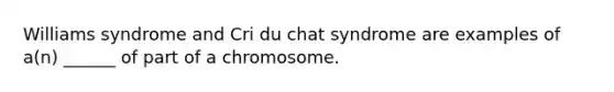 Williams syndrome and Cri du chat syndrome are examples of a(n) ______ of part of a chromosome.