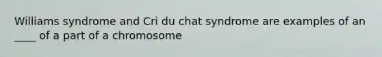 Williams syndrome and Cri du chat syndrome are examples of an ____ of a part of a chromosome