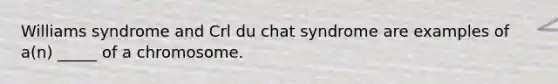 Williams syndrome and Crl du chat syndrome are examples of a(n) _____ of a chromosome.