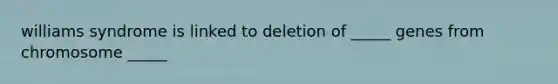 williams syndrome is linked to deletion of _____ genes from chromosome _____