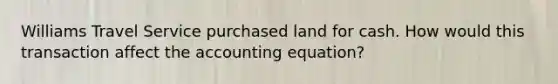 Williams Travel Service purchased land for cash. How would this transaction affect the accounting equation?