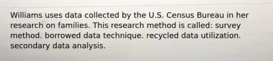 Williams uses data collected by the U.S. Census Bureau in her research on families. This research method is called:​ ​survey method. ​borrowed data technique. ​recycled data utilization. ​secondary data analysis.