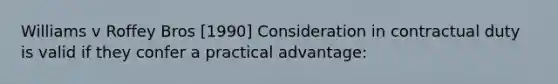 Williams v Roffey Bros [1990] Consideration in contractual duty is valid if they confer a practical advantage: