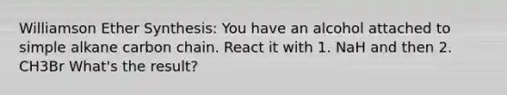 Williamson Ether Synthesis: You have an alcohol attached to simple alkane carbon chain. React it with 1. NaH and then 2. CH3Br What's the result?