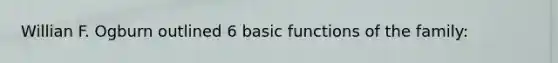 Willian F. Ogburn outlined 6 basic functions of the family: