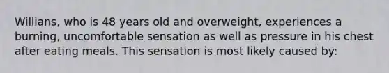 Willians, who is 48 years old and overweight, experiences a burning, uncomfortable sensation as well as pressure in his chest after eating meals. This sensation is most likely caused by: