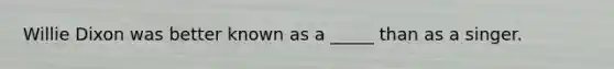 Willie Dixon was better known as a _____ than as a singer.