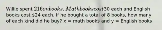 Willie spent 216 on books. Math books cost30 each and English books cost 24 each. If he bought a total of 8 books, how many of each kind did he buy? x = math books and y = English books