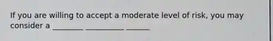 If you are willing to accept a moderate level of risk, you may consider a ________ __________ ______