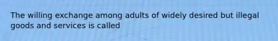 The willing exchange among adults of widely desired but illegal goods and services is called