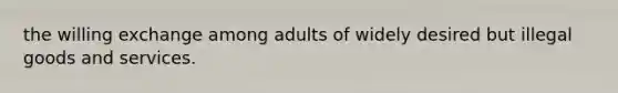 the willing exchange among adults of widely desired but illegal goods and services.