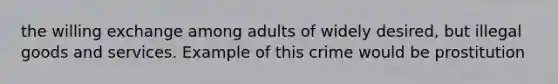 the willing exchange among adults of widely desired, but illegal goods and services. Example of this crime would be prostitution