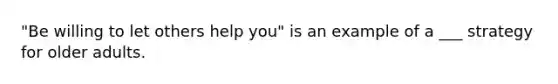 "Be willing to let others help you" is an example of a ___ strategy for older adults.