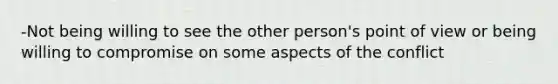 -Not being willing to see the other person's point of view or being willing to compromise on some aspects of the conflict