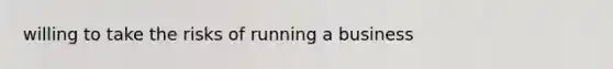 willing to take the risks of running a business