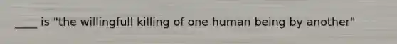 ____ is "the willingfull killing of one human being by another"