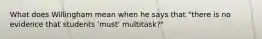 What does Willingham mean when he says that "there is no evidence that students 'must' multitask?"